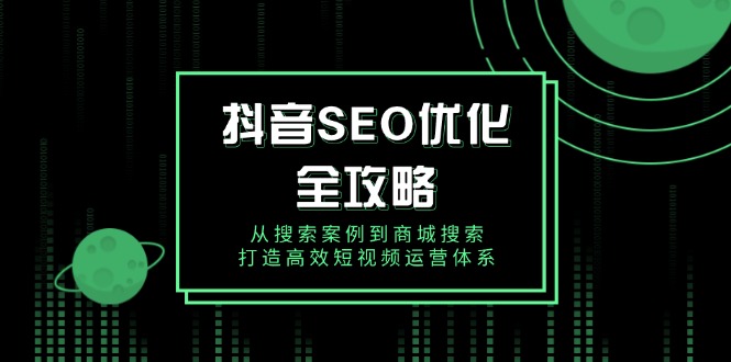 （14023期）抖音 SEO优化全攻略，从搜索案例到商城搜索，打造高效短视频运营体系-卓越网创