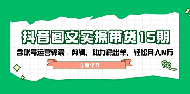 （14038期）抖音 图文实操带货15期，含账号运营锦囊、剪辑，助力稳出单，轻松月入N万-卓越网创