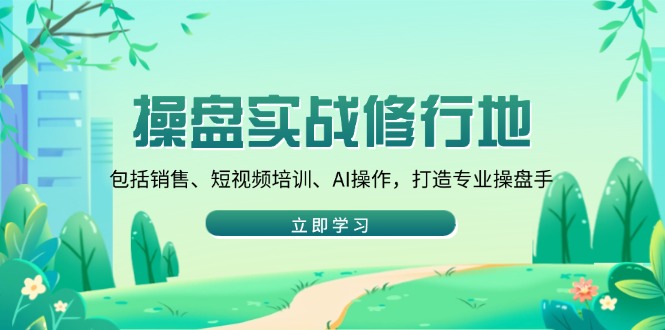 （14037期）操盘实战修行地：包括销售、短视频培训、AI操作，打造专业操盘手-卓越网创