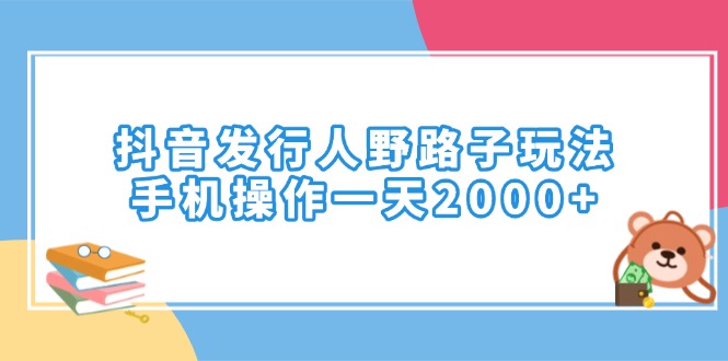 （14041期）抖音发行人野路子玩法，手机操作一天2000+-卓越网创