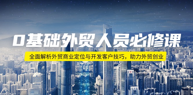 （14046期）0基础外贸人员必修课：全面解析外贸商业定位与开发客户技巧，助力外贸创业-卓越网创