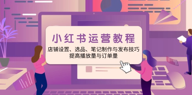 （14060期）小红书运营教程：店铺设置、选品、笔记制作与发布技巧、提高播放量与订…-卓越网创