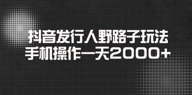 （14068期）抖音发行人野路子玩法，手机操作一天2000+-卓越网创