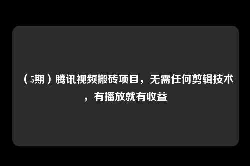 （5期）腾讯视频搬砖项目，无需任何剪辑技术，有播放就有收益-卓越网创