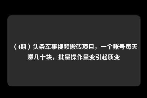 （4期）头条军事视频搬砖项目，一个账号每天赚几十块，批量操作量变引起质变-卓越网创